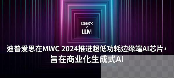 迪普爱思在MWC 2024推进超低功耗端侧AI芯片，旨在商业化生成式AI